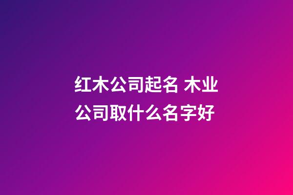 红木公司起名 木业公司取什么名字好